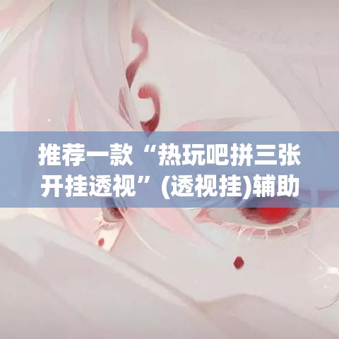 推荐一款“热玩吧拼三张开挂透视”(透视挂)辅助透视教程