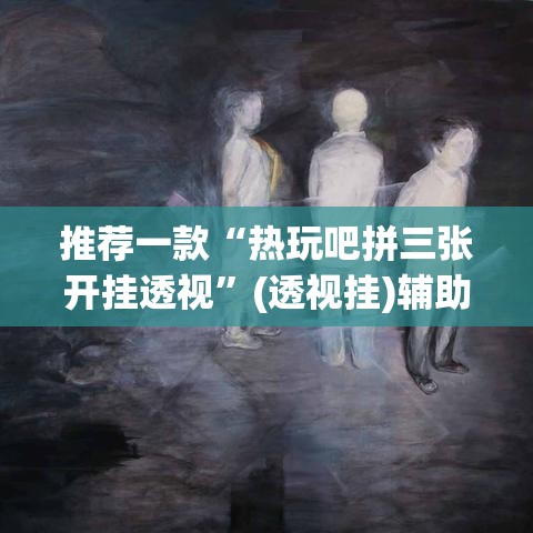 推荐一款“热玩吧拼三张开挂透视	”(透视挂)辅助透视教程