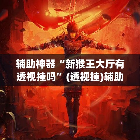 辅助神器“新猴王大厅有透视挂吗”(透视挂)辅助透视教程