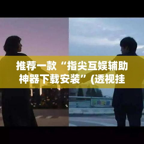 推荐一款“指尖互娱辅助神器下载安装”(透视挂)辅助透视教程
