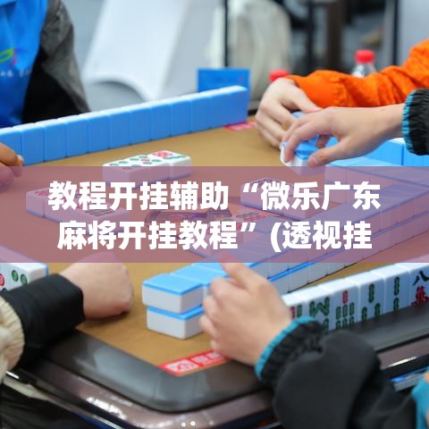 教程开挂辅助“微乐广东麻将开挂教程”(透视挂)辅助透视教程