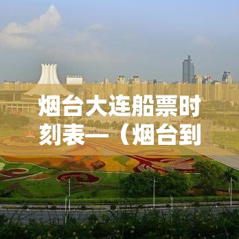 烟台大连船票时刻表—(烟台到天津的船票时刻表) 烟台大连船票时刻表—(烟台到天津的船票时刻表)