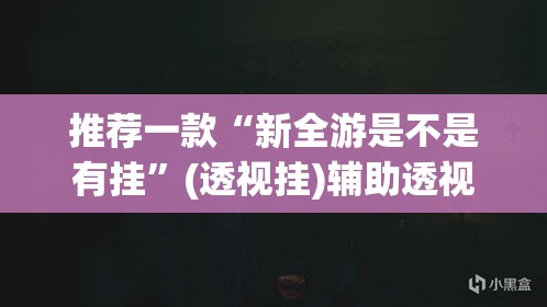 推荐一款“新全游是不是有挂	”(透视挂)辅助透视教程