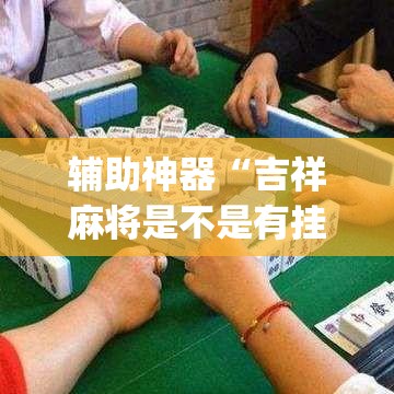 辅助神器“吉祥麻将是不是有挂”(透视挂)辅助透视教程