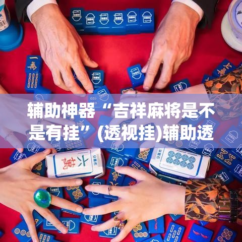 辅助神器“吉祥麻将是不是有挂	”(透视挂)辅助透视教程