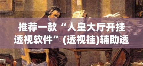 推荐一款“人皇大厅开挂透视软件	”(透视挂)辅助透视教程
