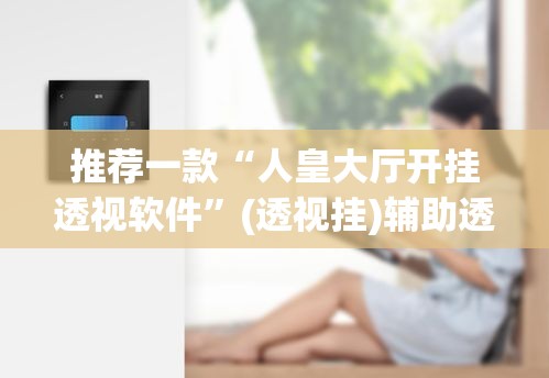 推荐一款“人皇大厅开挂透视软件”(透视挂)辅助透视教程