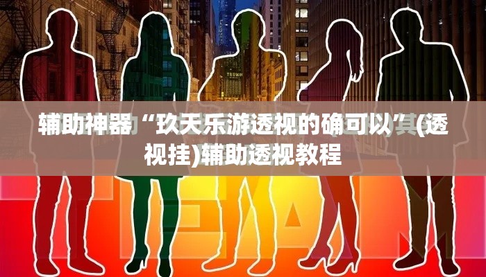 辅助神器“玖天乐游透视的确可以”(透视挂)辅助透视教程