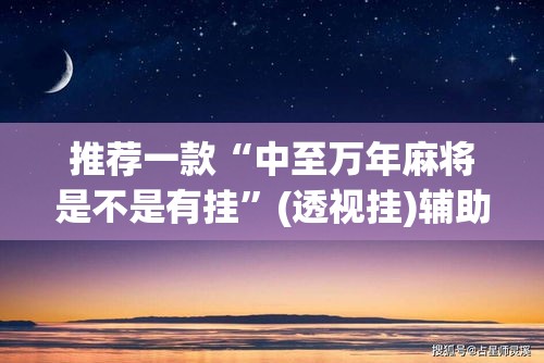 推荐一款“中至万年麻将是不是有挂”(透视挂)辅助透视教程