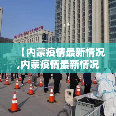 【内蒙疫情最新情况,内蒙疫情最新情况今日新增】 【内蒙疫情最新情况,内蒙疫情最新情况今日新增】