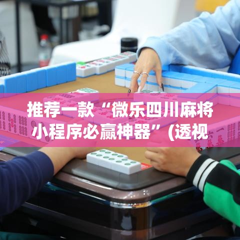 推荐一款“微乐四川麻将小程序必赢神器”(透视挂)辅助透视教程