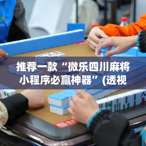 推荐一款“微乐四川麻将小程序必赢神器”(透视挂)辅助透视教程