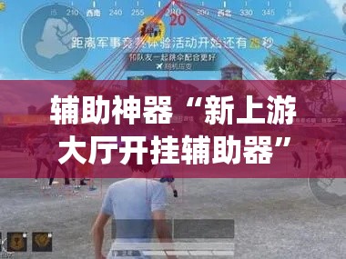 辅助神器“新上游大厅开挂辅助器	”(透视挂)辅助透视教程