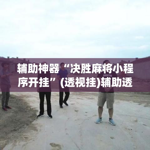 辅助神器“决胜麻将小程序开挂”(透视挂)辅助透视教程