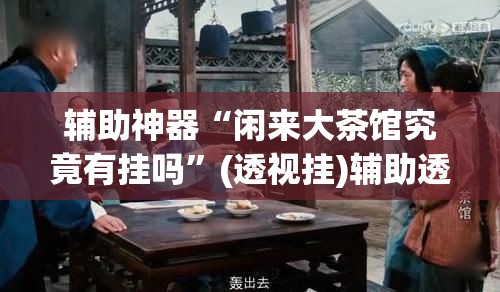 辅助神器“闲来大茶馆究竟有挂吗”(透视挂)辅助透视教程