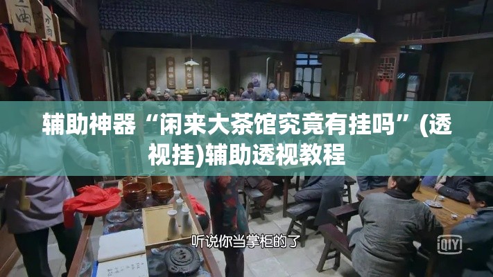 辅助神器“闲来大茶馆究竟有挂吗	”(透视挂)辅助透视教程