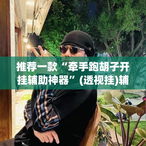 推荐一款“牵手跑胡子开挂辅助神器”(透视挂)辅助透视教程