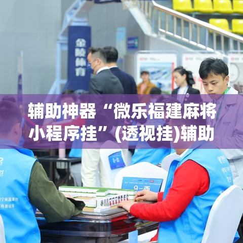 辅助神器“微乐福建麻将小程序挂	”(透视挂)辅助透视教程