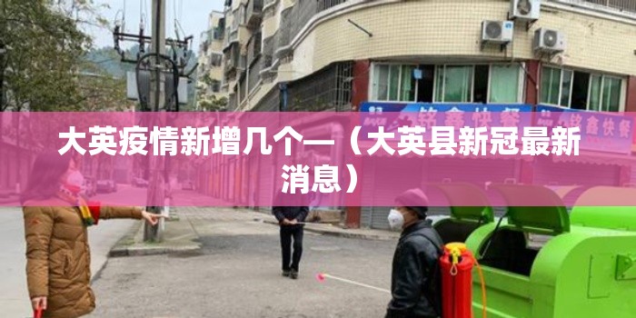 大英疫情新增几个—(大英县新冠最新消息) 大英疫情新增几个—(大英县新冠最新消息)