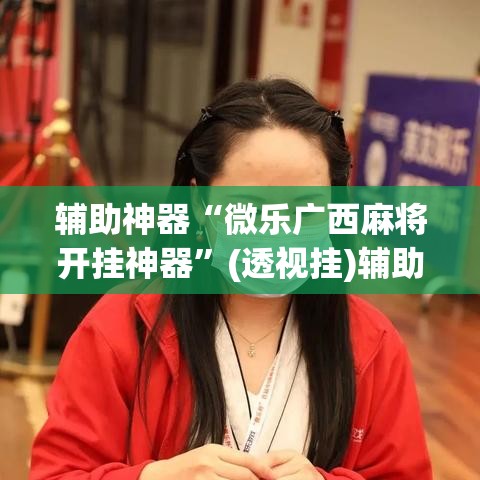 辅助神器“微乐广西麻将开挂神器	”(透视挂)辅助透视教程
