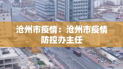 沧州市疫情:沧州市疫情防控办主任 沧州市疫情:沧州市疫情防控办主任