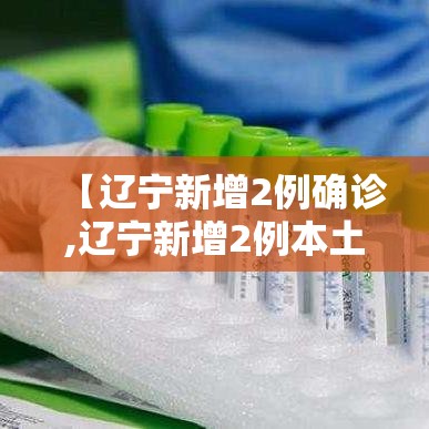 【辽宁新增2例确诊,辽宁新增2例本土确诊3例无症状】 【辽宁新增2例确诊,辽宁新增2例本土确诊3例无症状】