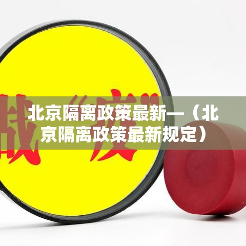 北京隔离政策最新—(北京隔离政策最新规定) 北京隔离政策最新—(北京隔离政策最新规定)