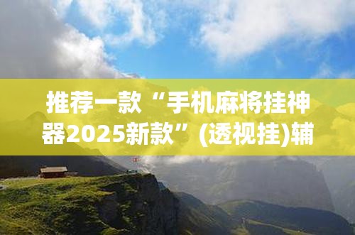 推荐一款“手机麻将挂神器2025新款	”(透视挂)辅助透视教程