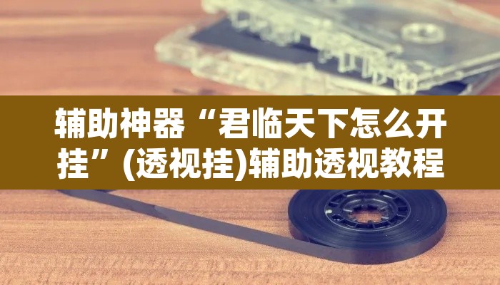 辅助神器“君临天下怎么开挂	”(透视挂)辅助透视教程