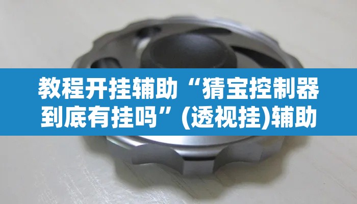 教程开挂辅助“猜宝控制器到底有挂吗”(透视挂)辅助透视教程