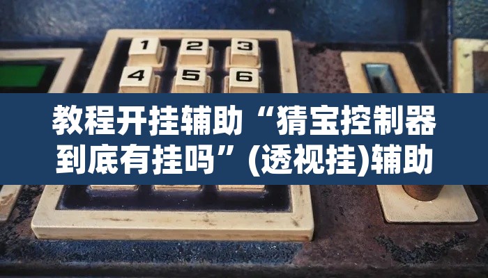教程开挂辅助“猜宝控制器到底有挂吗”(透视挂)辅助透视教程