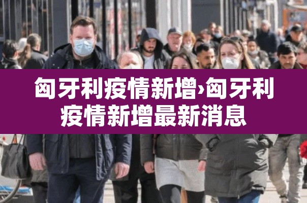 匈牙利疫情新增›匈牙利疫情新增最新消息 匈牙利疫情新增›匈牙利疫情新增最新消息
