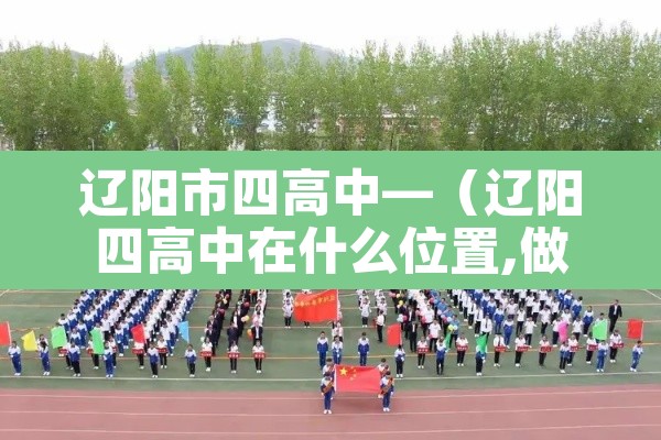 辽阳市四高中—(辽阳四高中在什么位置,做多少路车) 辽阳市四高中—(辽阳四高中在什么位置,做多少路车)