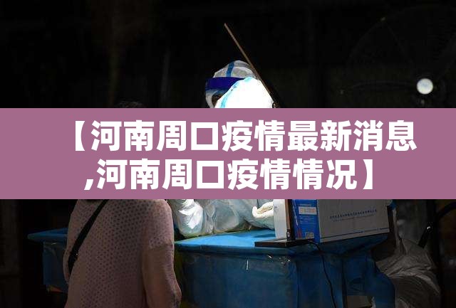 【河南周口疫情最新消息,河南周口疫情情况】 【河南周口疫情最新消息,河南周口疫情情况】
