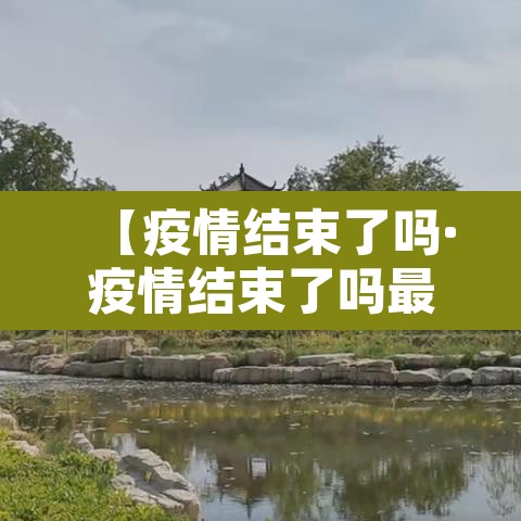 【疫情结束了吗·疫情结束了吗最近】 【疫情结束了吗·疫情结束了吗最近】