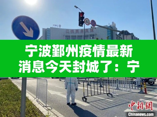 宁波鄞州疫情最新消息今天封城了:宁波鄞州疫情最新消息今天封城了吗 宁波鄞州疫情最新消息今天封城了:宁波鄞州疫情最新消息今天封城了吗
