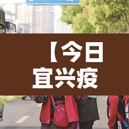【今日宜兴疫情最新消息·今日宜兴疫情最新消息通知】