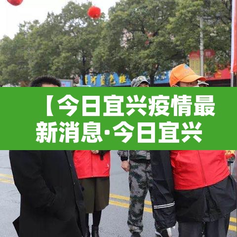 【今日宜兴疫情最新消息·今日宜兴疫情最新消息通知】 【今日宜兴疫情最新消息·今日宜兴疫情最新消息通知】
