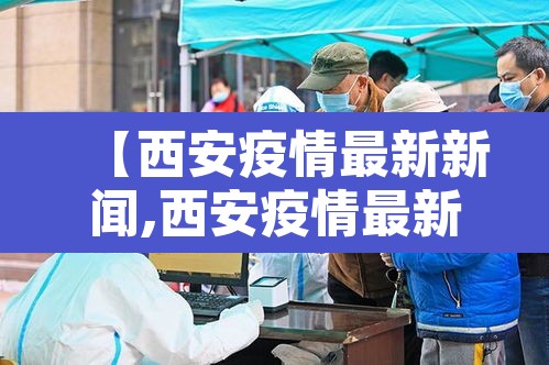 【西安疫情最新新闻,西安疫情最新公布】 【西安疫情最新新闻,西安疫情最新公布】