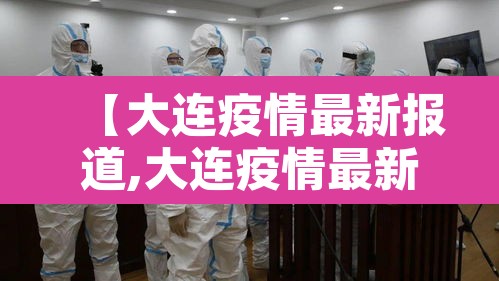 【大连疫情最新报道,大连疫情最新情报】 【大连疫情最新报道,大连疫情最新情报】
