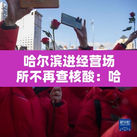 哈尔滨进经营场所不再查核酸:哈尔滨关停场所 哈尔滨进经营场所不再查核酸:哈尔滨关停场所