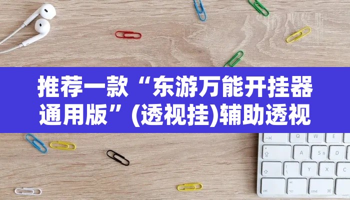 推荐一款“东游万能开挂器通用版”(透视挂)辅助透视教程