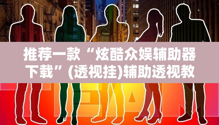推荐一款“炫酷众娱辅助器下载”(透视挂)辅助透视教程