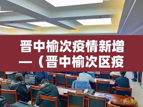 晋中榆次疫情新增—(晋中榆次区疫情最新动态) 晋中榆次疫情新增—(晋中榆次区疫情最新动态)