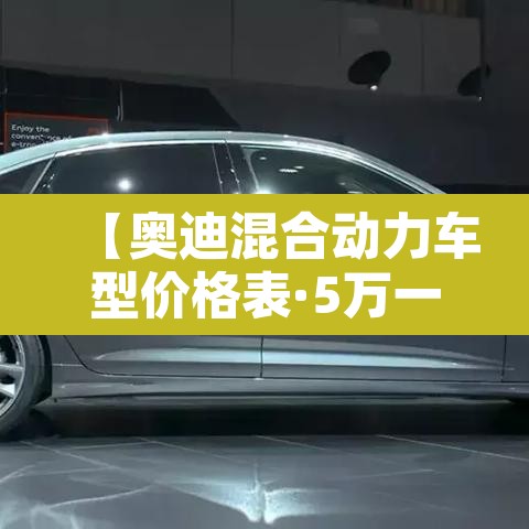 【奥迪混合动力车型价格表·5万一10万新车自动挡】 【奥迪混合动力车型价格表·5万一10万新车自动挡】
