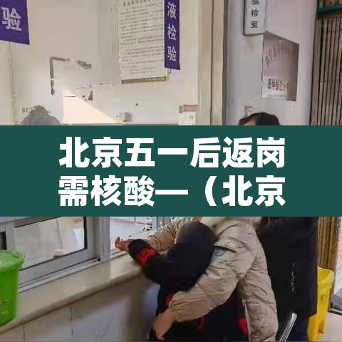 北京五一后返岗需核酸—（北京节后返工需要核酸检测吗）