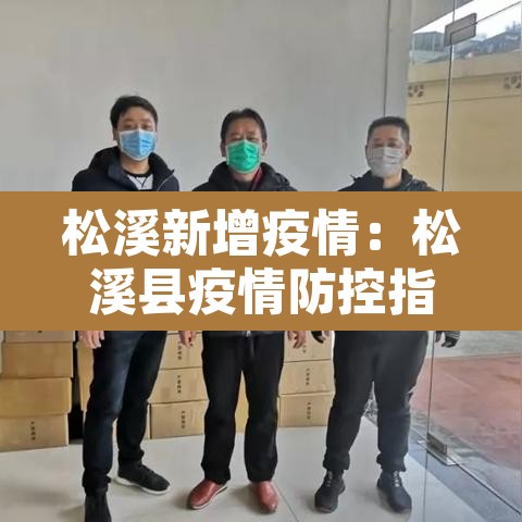 松溪新增疫情:松溪县疫情防控指挥 松溪新增疫情:松溪县疫情防控指挥