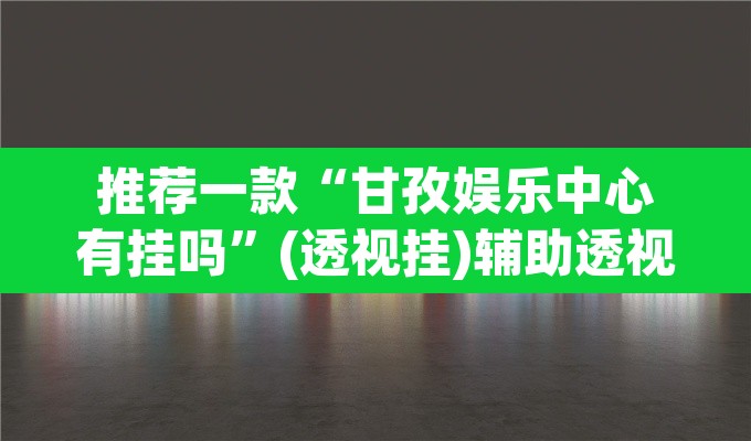 推荐一款“甘孜娱乐中心有挂吗	”(透视挂)辅助透视教程