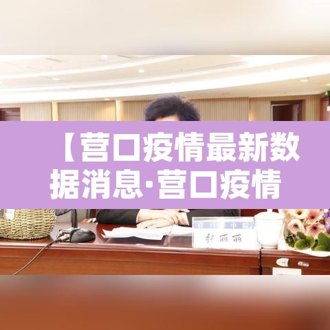 【营口疫情最新数据消息·营口疫情最新行程】 【营口疫情最新数据消息·营口疫情最新行程】