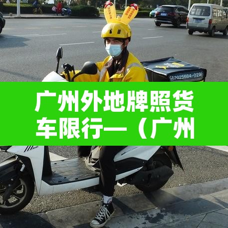 广州外地牌照货车限行—(广州外地牌货车限行时间2021最新规定) 广州外地牌照货车限行—(广州外地牌货车限行时间2021最新规定)